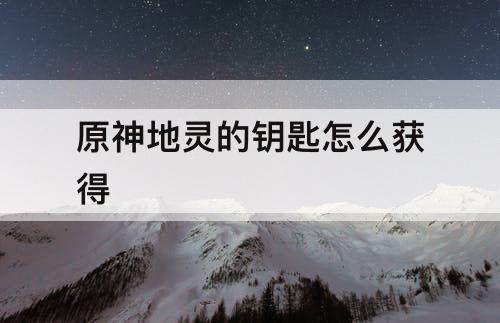 原神地灵的钥匙怎么获得