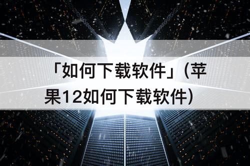 「如何下载软件」(苹果12如何下载软件)