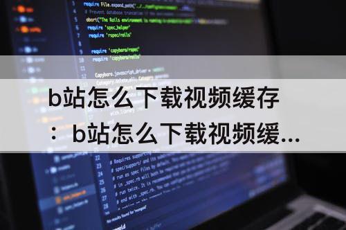 b站怎么下载视频缓存：b站怎么下载视频缓存手机本地