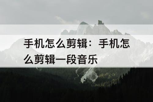 手机怎么剪辑：手机怎么剪辑一段音乐