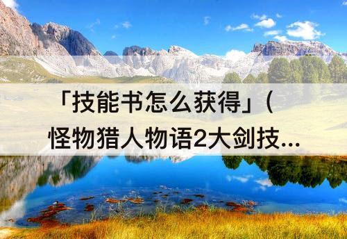 「技能书怎么获得」(怪物猎人物语2大剑技能书怎么获得)