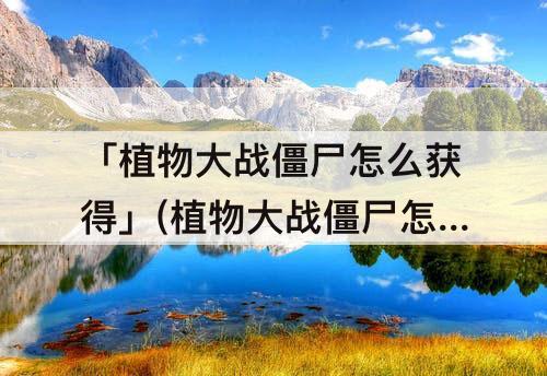 「植物大战僵尸怎么获得」(植物大战僵尸怎么获得瓷砖萝卜)