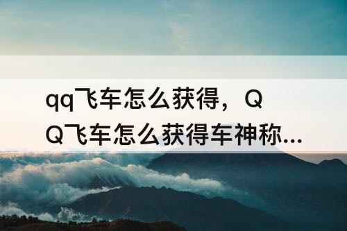 qq飞车怎么获得，QQ飞车怎么获得车神称号