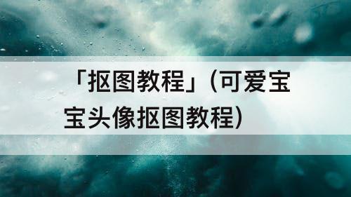 「抠图教程」(可爱宝宝头像抠图教程)