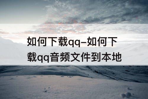 如何下载qq-如何下载qq音频文件到本地