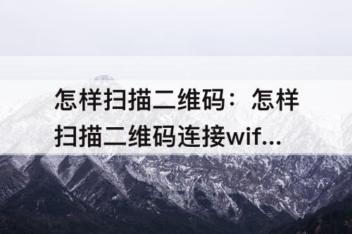 怎样扫描二维码：怎样扫描二维码连接wifi