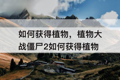 如何获得植物，植物大战僵尸2如何获得植物