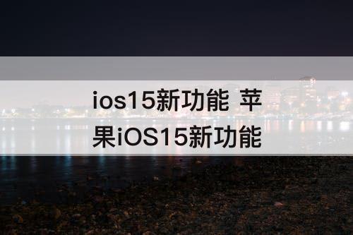 ios15新功能 苹果iOS15新功能
