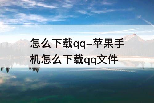 怎么下载qq-苹果手机怎么下载qq文件