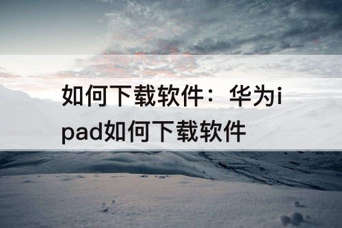 如何下载软件：华为ipad如何下载软件