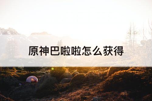 原神巴啦啦怎么获得