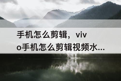 手机怎么剪辑，vivo手机怎么剪辑视频水印