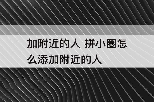 加附近的人 拼小圈怎么添加附近的人