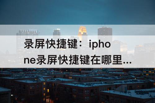 录屏快捷键：iphone录屏快捷键在哪里设置