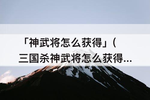 「神武将怎么获得」(三国杀神武将怎么获得)