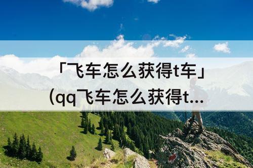 「飞车怎么获得t车」(qq飞车怎么获得t车)