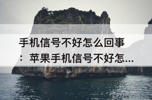 手机信号不好怎么回事：苹果手机信号不好怎么回事