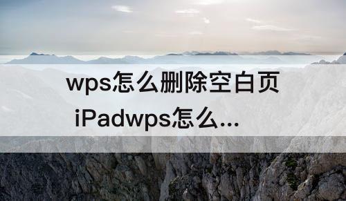 wps怎么删除空白页 iPadwps怎么删除空白页