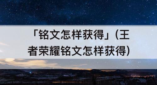 「铭文怎样获得」(王者荣耀铭文怎样获得)