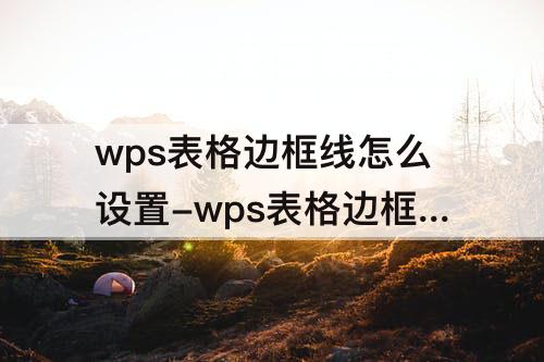 wps表格边框线怎么设置-wps表格边框线怎么设置超细