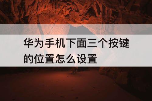 华为手机下面三个按键的位置怎么设置