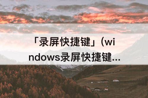 「录屏快捷键」(windows录屏快捷键 自定义)