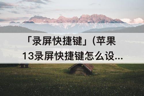 「录屏快捷键」(苹果13录屏快捷键怎么设置)