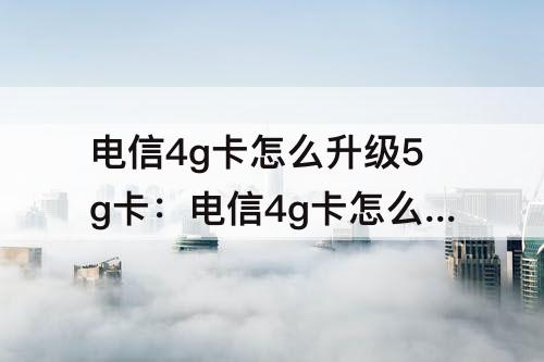 电信4g卡怎么升级5g卡：电信4g卡怎么升级5g卡要钱吗