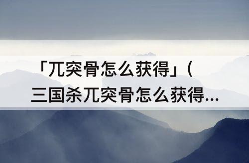 「兀突骨怎么获得」(三国杀兀突骨怎么获得)