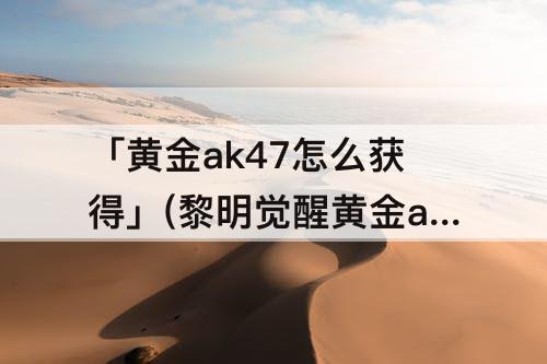 「黄金ak47怎么获得」(黎明觉醒黄金ak47怎么获得)