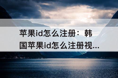 苹果id怎么注册：韩国苹果id怎么注册视频