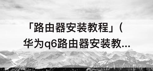 「路由器安装教程」(华为q6路由器安装教程)