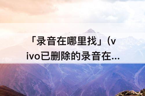 「录音在哪里找」(vivo已删除的录音在哪里找回)