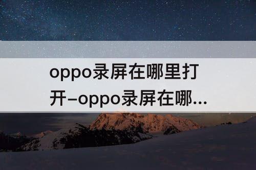 oppo录屏在哪里打开-oppo录屏在哪里打开啊R9m