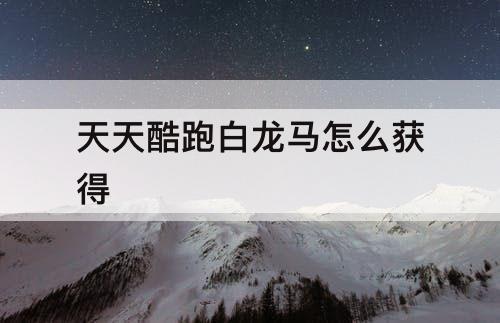 天天酷跑白龙马怎么获得