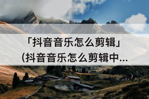 「抖音音乐怎么剪辑」(抖音音乐怎么剪辑中间一段音乐)