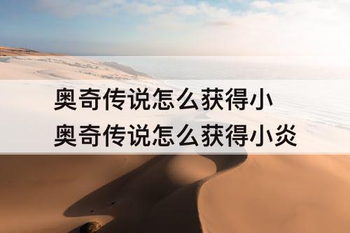 奥奇传说怎么获得小 奥奇传说怎么获得小炎