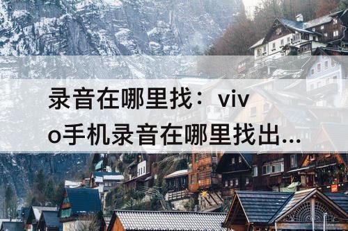 录音在哪里找：vivo手机录音在哪里找出来咋管