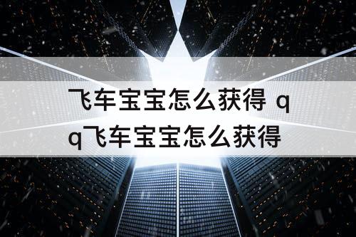 飞车宝宝怎么获得 qq飞车宝宝怎么获得
