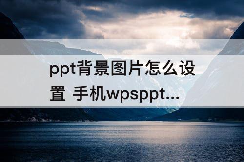 ppt背景图片怎么设置 手机wpsppt背景图片怎么设置满屏