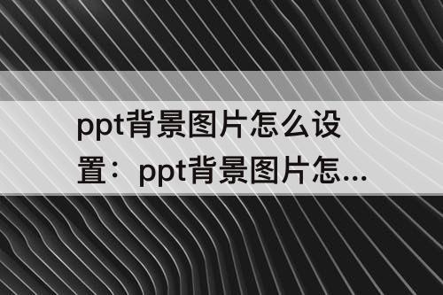 ppt背景图片怎么设置：ppt背景图片怎么设置为全屏的