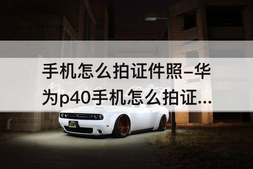 手机怎么拍证件照-华为p40手机怎么拍证件照