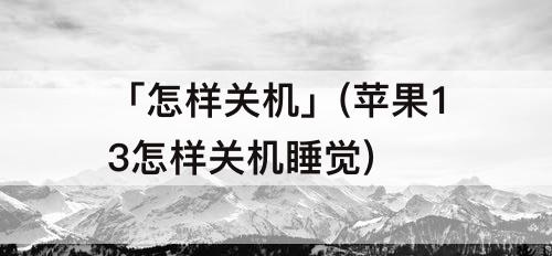 「怎样关机」(苹果13怎样关机睡觉)