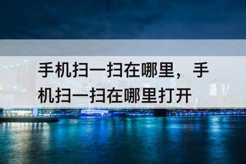手机扫一扫在哪里，手机扫一扫在哪里打开