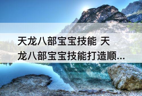 天龙八部宝宝技能 天龙八部宝宝技能打造顺序