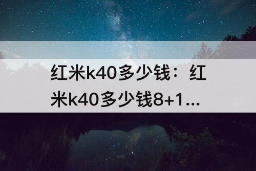 红米k40多少钱：红米k40多少钱8+128多少钱