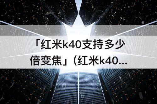 「红米k40支持多少倍变焦」(红米k40支持多少倍变焦视频)