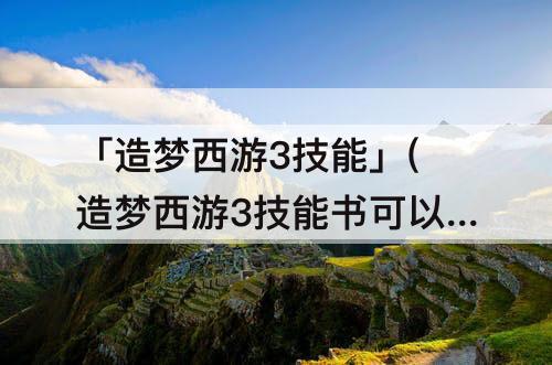 「造梦西游3技能」(造梦西游3技能书可以直接用3吗)
