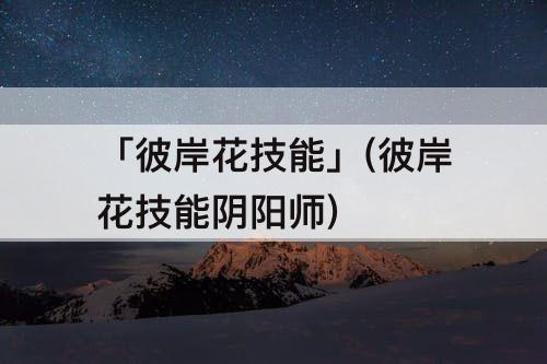 「彼岸花技能」(彼岸花技能阴阳师)