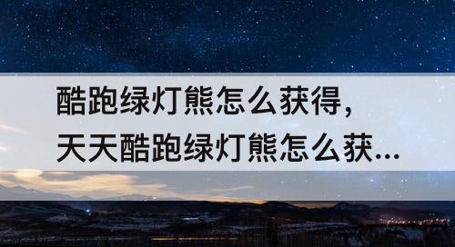 酷跑绿灯熊怎么获得，天天酷跑绿灯熊怎么获得